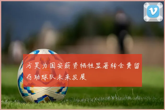 方昊为国安薪资牺牲显著转会费留存助球队未来发展