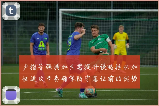 卢指导强调加兰需提升侵略性以加快进攻节奏确保防守落位前的优势