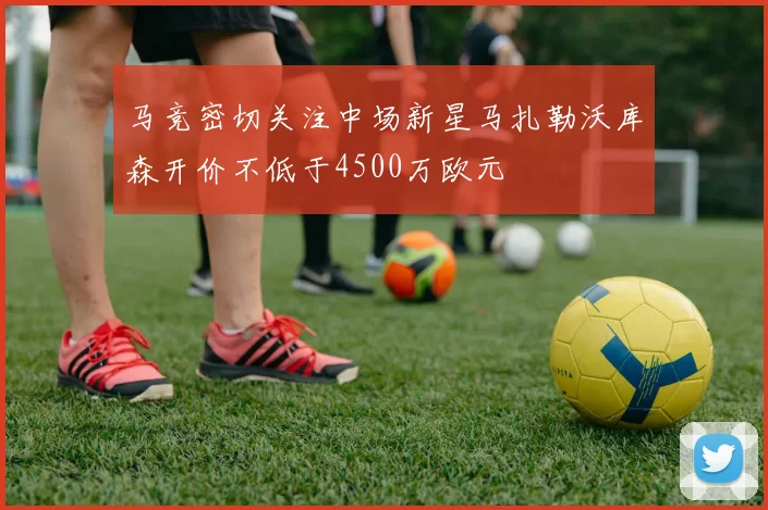 马竞密切关注中场新星马扎勒沃库森开价不低于4500万欧元