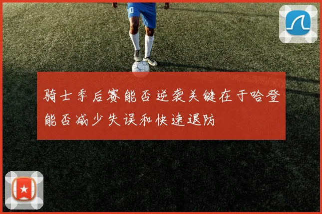 骑士季后赛能否逆袭关键在于哈登能否减少失误和快速退防