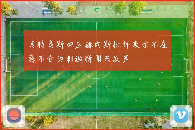 马特乌斯回应赫内斯批评表示不在意不会为制造新闻而发声