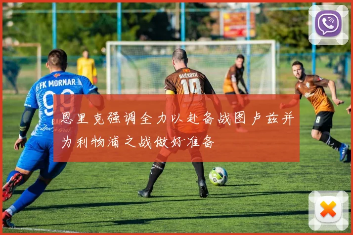 恩里克强调全力以赴备战图卢兹并为利物浦之战做好准备
