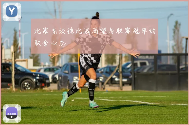 比塞克谈德比战渴望与联赛冠军的取舍心态