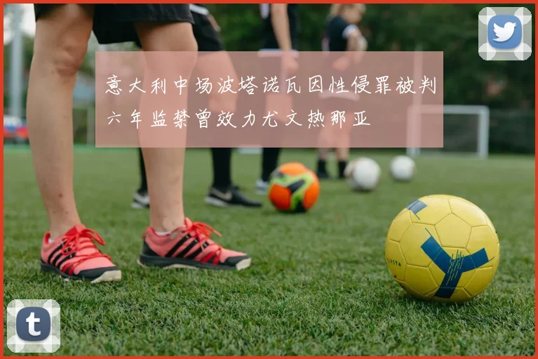 意大利中场波塔诺瓦因性侵罪被判六年监禁曾效力尤文热那亚