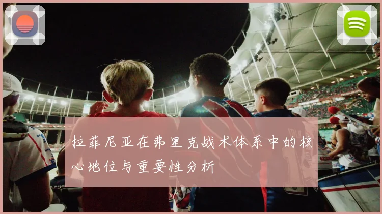 拉菲尼亚在弗里克战术体系中的核心地位与重要性分析