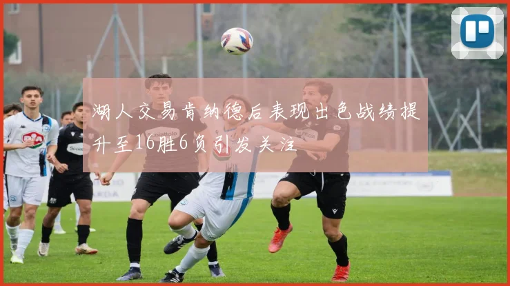 湖人交易肯纳德后表现出色战绩提升至16胜6负引发关注