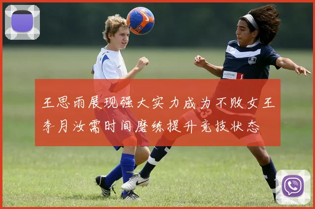 王思雨展现强大实力成为不败女王李月汝需时间磨练提升竞技状态