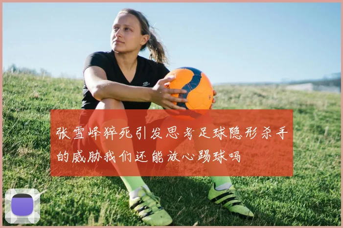 张雪峰猝死引发思考足球隐形杀手的威胁我们还能放心踢球吗