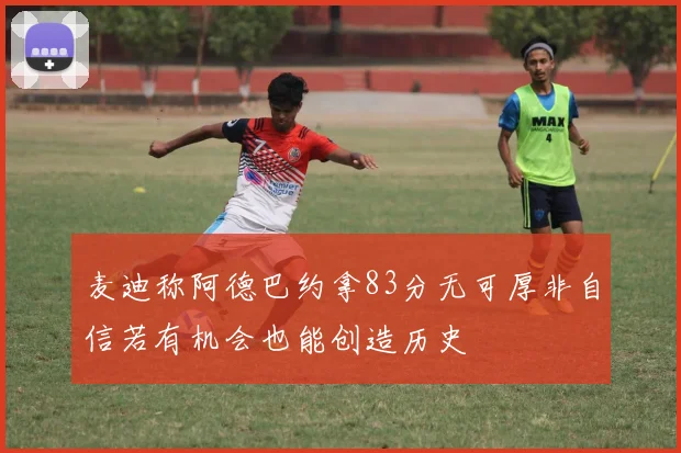 麦迪称阿德巴约拿83分无可厚非自信若有机会也能创造历史