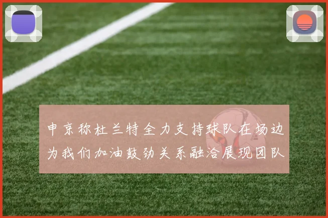 申京称杜兰特全力支持球队在场边为我们加油鼓劲关系融洽展现团队精神