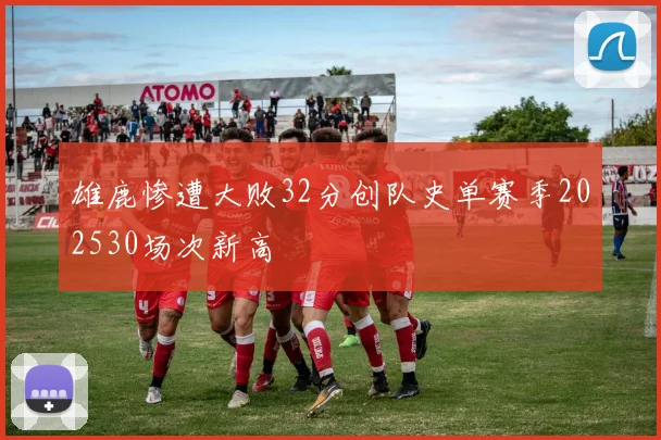 雄鹿惨遭大败32分创队史单赛季202530场次新高