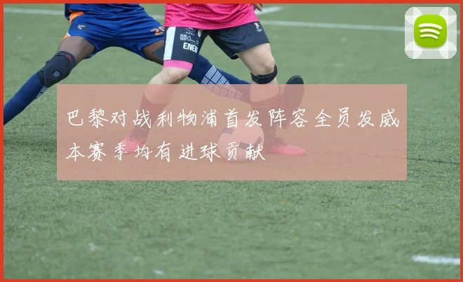 巴黎对战利物浦首发阵容全员发威本赛季均有进球贡献