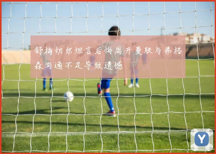 舒梅切尔坦言后悔离开曼联与弗格森沟通不足导致遗憾